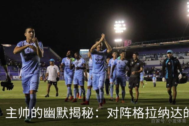 主帅的幽默揭秘：对阵格拉纳达的“火药桶
