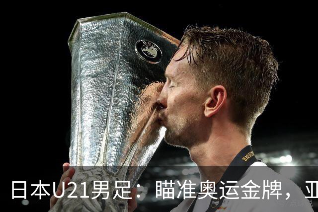 日本U21男足：瞄准奥运金牌，亚运会成跳板！